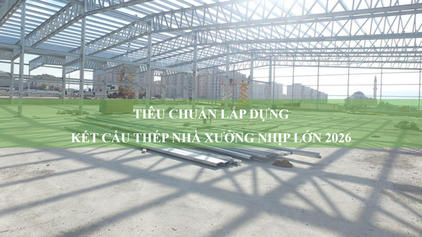 Tiêu chuẩn lắp dựng kết cấu thép nhà xưởng nhịp lớn 2026